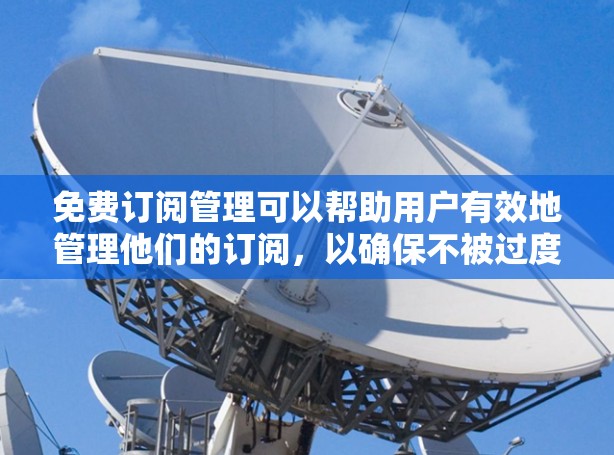 免费订阅管理可以帮助用户有效地管理他们的订阅，以确保不被过度收费或浪费资源。以下是一些常见的免费订阅管理策略和建议