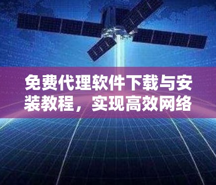 免费代理软件下载与安装教程,实现高效网络监控与数据转发 免费代理软件下载与安装教程,实现高效网络监控与数据转发