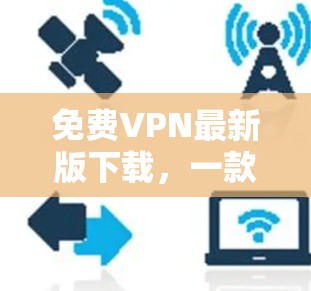 免费VPN最新版下载,一款高效加速器助力网络体验 免费VPN最新版下载,一款高效加速器助力网络体验
