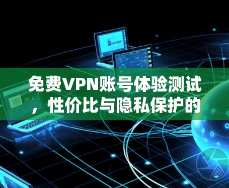 免费VPN账号体验测试,性价比与隐私保护的平衡 免费VPN账号体验测试,性价比与隐私保护的平衡