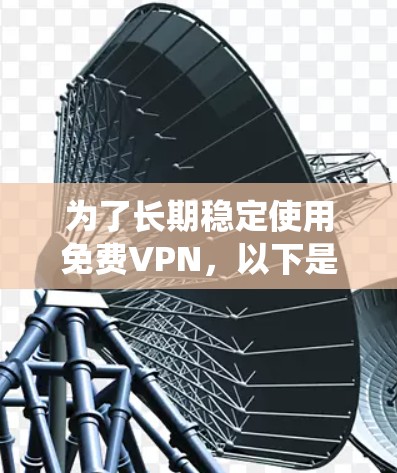 为了长期稳定使用免费VPN，以下是一些系统化的建议和步骤，帮助您选择和使用合适的服务