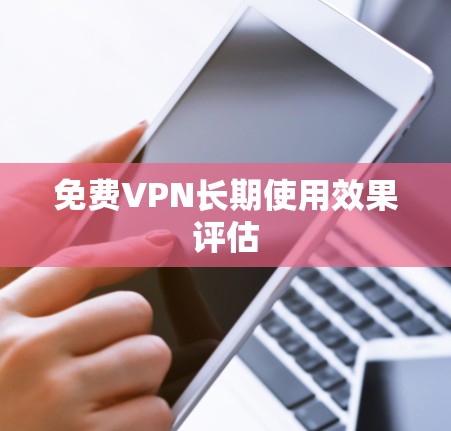 免费VPN长期使用效果评估 免费VPN长期使用效果评估