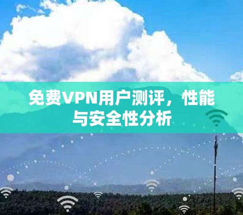 免费VPN用户测评,性能与安全性分析 免费VPN用户测评,性能与安全性分析