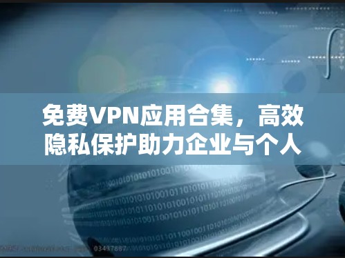 免费VPN应用合集，高效隐私保护助力企业与个人的网络需求