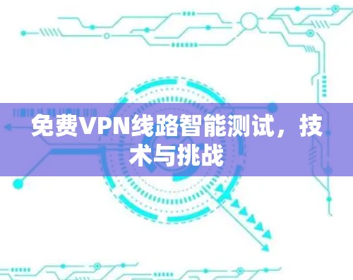 免费VPN线路智能测试,技术与挑战 免费VPN线路智能测试,技术与挑战