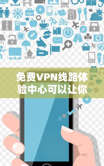 免费VPN线路体验中心可以让你快速搭建和测试VPN配置,但需要注意以下几点 免费VPN线路体验中心可以让你快速搭建和测试VPN配置,但需要注意以下几点