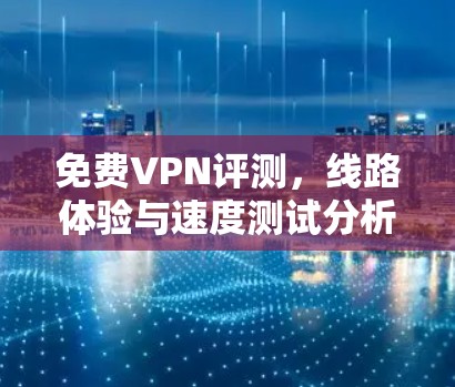 免费VPN评测,线路体验与速度测试分析 免费VPN评测,线路体验与速度测试分析