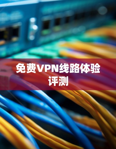 免费VPN线路体验评测 免费VPN线路体验评测