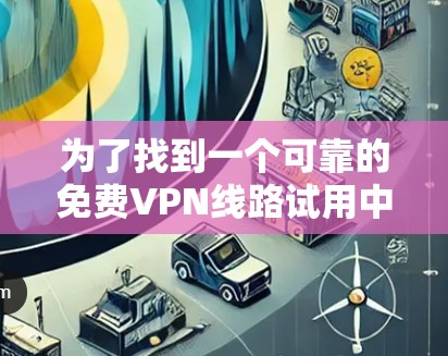 为了找到一个可靠的免费VPN线路试用中心,您可以按照以下步骤操作 为了找到一个可靠的免费VPN线路试用中心,您可以按照以下步骤操作