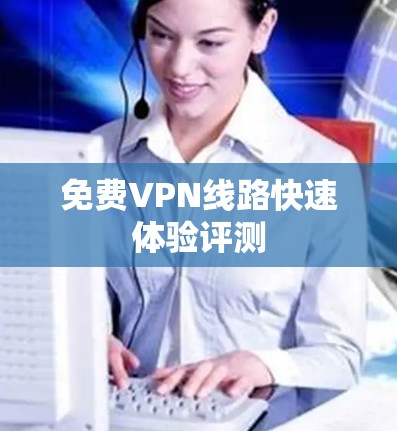 免费VPN线路快速体验评测 免费VPN线路快速体验评测