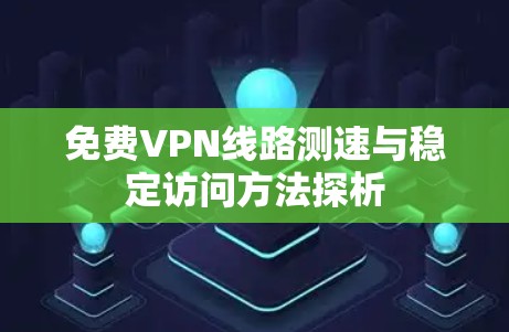 免费VPN线路测速与稳定访问方法探析 免费VPN线路测速与稳定访问方法探析