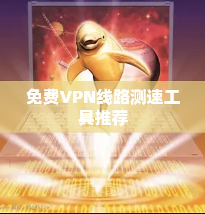 免费VPN线路测速工具推荐 免费VPN线路测速工具推荐