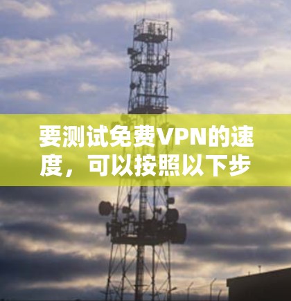 要测试免费VPN的速度,可以按照以下步骤操作 要测试免费VPN的速度,可以按照以下步骤操作