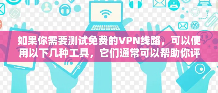 如果你需要测试免费的VPN线路,可以使用以下几种工具,它们通常可以帮助你评估VPN的速度、稳定性和连接性 如果你需要测试免费的VPN线路,可以使用以下几种工具,它们通常可以帮助你评估VPN的速度、稳定性和连接性