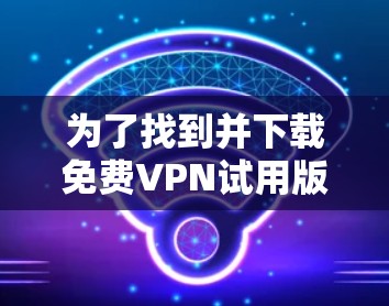 为了找到并下载免费VPN试用版本，您可以按照以下步骤操作