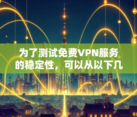 为了测试免费VPN服务的稳定性，可以从以下几个关键方面进行评估，确保选择最适合的服务
