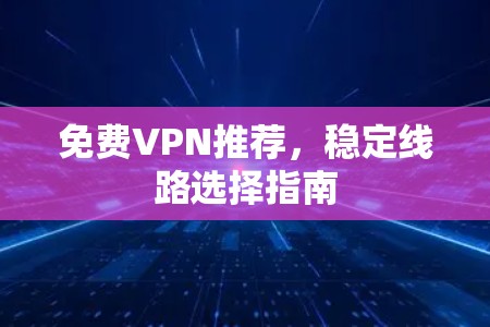 免费VPN推荐，稳定线路选择指南