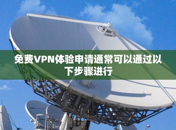 免费VPN体验申请通常可以通过以下步骤进行