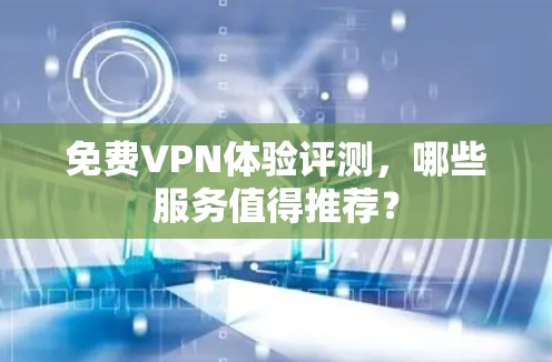 免费VPN体验评测,哪些服务值得推荐? 免费VPN体验评测,哪些服务值得推荐?