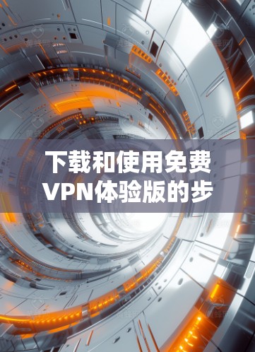 下载和使用免费VPN体验版的步骤如下 下载和使用免费VPN体验版的步骤如下