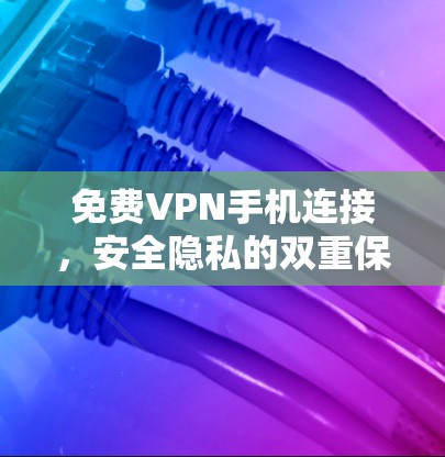 免费VPN手机连接，安全隐私的双重保障