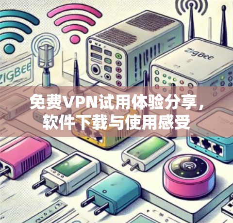 免费VPN试用体验分享，软件下载与使用感受