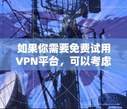 如果你需要免费试用VPN平台,可以考虑以下几家知名的服务提供商 如果你需要免费试用VPN平台,可以考虑以下几家知名的服务提供商