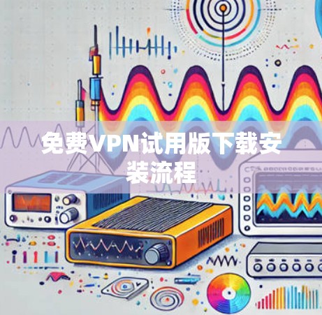 免费VPN试用版下载安装流程