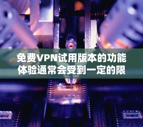 免费VPN试用版本的功能体验通常会受到一定的限制，因为这些服务通常是为了吸引用户免费试用后转为付费版本。以下是对几个常见免费VPN服务的功能体验分析，供你参考