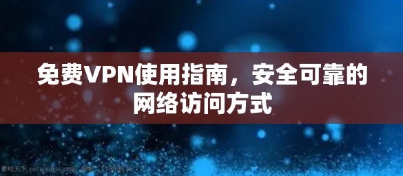 免费VPN使用指南，安全可靠的网络访问方式
