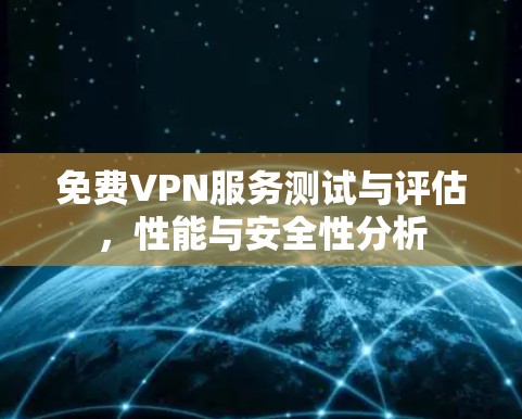 免费VPN服务测试与评估，性能与安全性分析