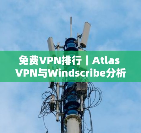 免费VPN排行｜Atlas VPN与Windscribe分析