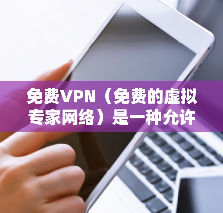 免费VPN（免费的虚拟专家网络）是一种允许用户访问受限或受监控的网络内容和服务的工具。以下是一些常见的免费VPN服务及其优缺点