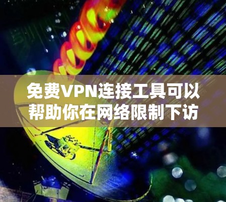 免费VPN连接工具可以帮助你在网络限制下访问互联网，但需要注意隐私和安全问题。以下是一些常见的免费VPN工具和解决方案