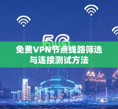 免费VPN节点线路筛选与连接测试方法 免费VPN节点线路筛选与连接测试方法