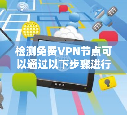 检测免费VPN节点可以通过以下步骤进行