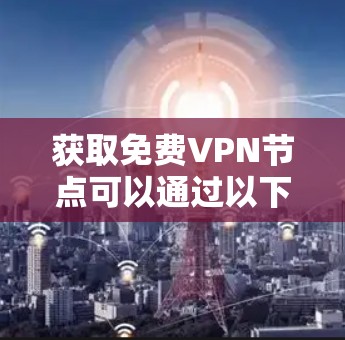 获取免费VPN节点可以通过以下步骤进行,需谨慎考虑安全和可靠性 获取免费VPN节点可以通过以下步骤进行,需谨慎考虑安全和可靠性