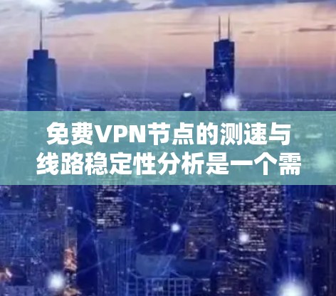 免费VPN节点的测速与线路稳定性分析是一个需要综合考虑多方面因素的过程。以下是对这一过程的详细分析和总结