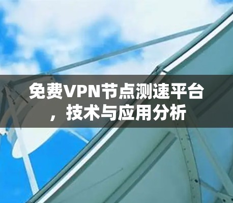 免费VPN节点测速平台,技术与应用分析 免费VPN节点测速平台,技术与应用分析