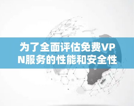为了全面评估免费VPN服务的性能和安全性，我按照以下步骤进行了测试和分析。以下是我的测试过程和结果总结