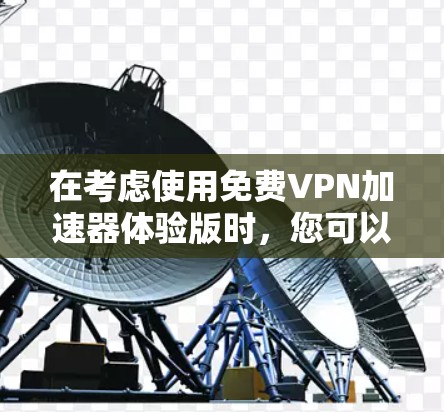 在考虑使用免费VPN加速器体验版时，您可以从以下几个方面进行综合评估