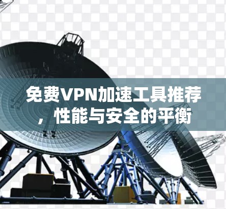 免费VPN加速工具推荐,性能与安全的平衡 免费VPN加速工具推荐,性能与安全的平衡