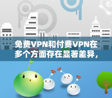 免费VPN和付费VPN在多个方面存在显著差异,以下是它们的主要区别 免费VPN和付费VPN在多个方面存在显著差异,以下是它们的主要区别