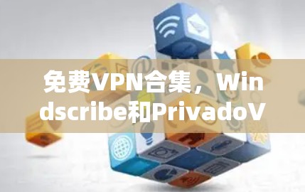免费VPN合集,Windscribe和PrivadoVPN体验 免费VPN合集,Windscribe和PrivadoVPN体验