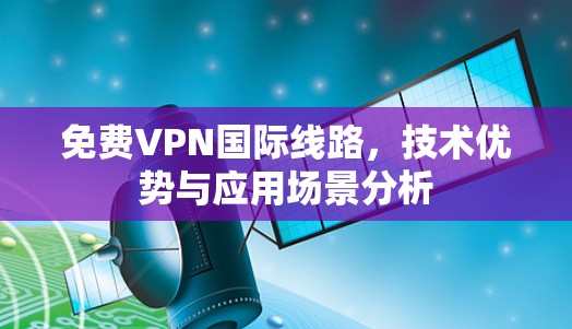 免费VPN国际线路，技术优势与应用场景分析