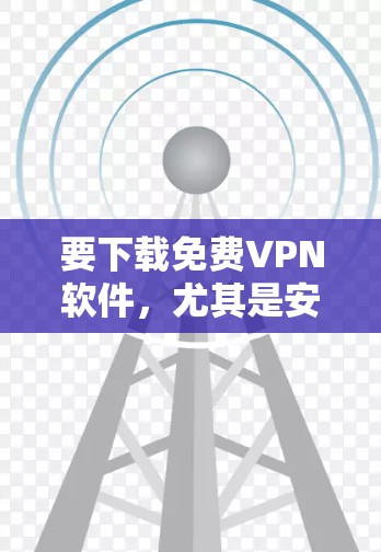 要下载免费VPN软件，尤其是安卓版，可以按照以下步骤操作