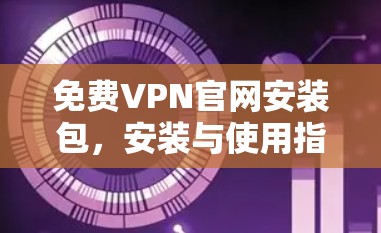 免费VPN官网安装包,安装与使用指南 免费VPN官网安装包,安装与使用指南