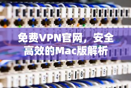 免费VPN官网,安全高效的Mac版解析 免费VPN官网,安全高效的Mac版解析