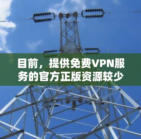 目前,提供免费VPN服务的官方正版资源较少。通常,免费VPN服务可能由一些第三方提供商或平台支持,但这些服务可能不是官方授权的。以下是一些可能符合条件的资源和建议 目前,提供免费VPN服务的官方正版资源较少。通常,免费VPN服务可能由一些第三方提供商或平台支持,但这些服务可能不是官方授权的。以下是一些可能符合条件的资源和建议