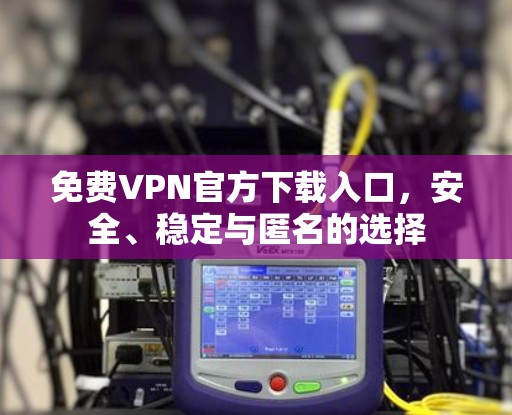 免费VPN官方下载入口,安全、稳定与匿名的选择 免费VPN官方下载入口,安全、稳定与匿名的选择